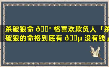 杀破狼命 💮 格喜欢欺负人「杀破狼的命格到底有 🌵 没有钱」